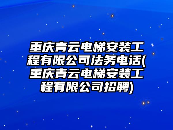 重慶青云電梯安裝工程有限公司法務(wù)電話(重慶青云電梯安裝工程有限公司招聘)