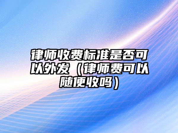 律師收費標準是否可以外發（律師費可以隨便收嗎）