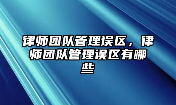 律師團隊管理誤區，律師團隊管理誤區有哪些