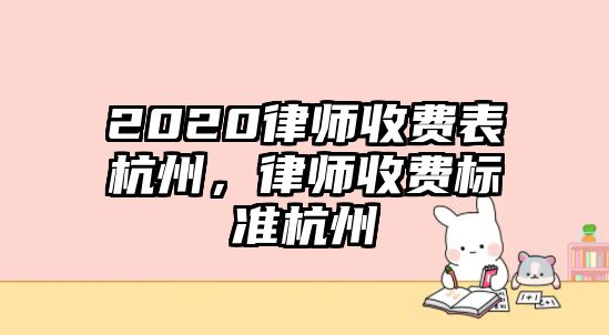 2020律師收費(fèi)表杭州，律師收費(fèi)標(biāo)準(zhǔn)杭州