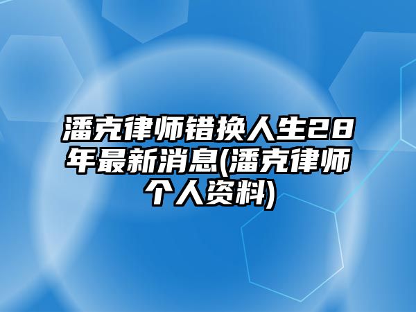 潘克律師錯換人生28年最新消息(潘克律師個人資料)