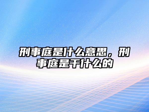 刑事庭是什么意思，刑事庭是干什么的