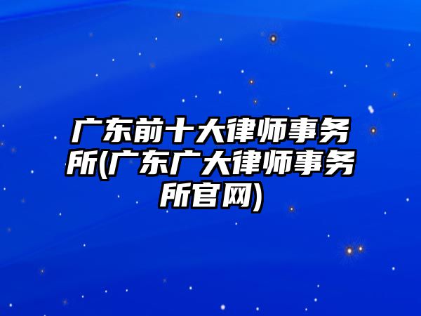 廣東前十大律師事務(wù)所(廣東廣大律師事務(wù)所官網(wǎng))