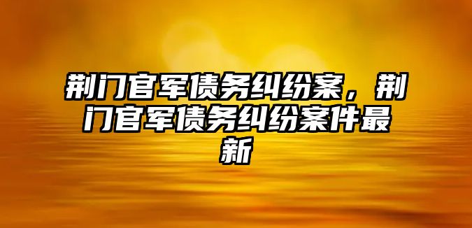 荊門官軍債務糾紛案，荊門官軍債務糾紛案件最新