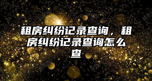 租房糾紛記錄查詢，租房糾紛記錄查詢怎么查