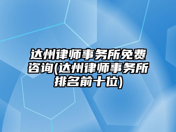 達(dá)州律師事務(wù)所免費咨詢(達(dá)州律師事務(wù)所排名前十位)