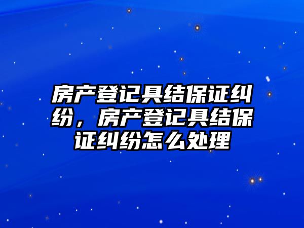 房產登記具結保證糾紛，房產登記具結保證糾紛怎么處理