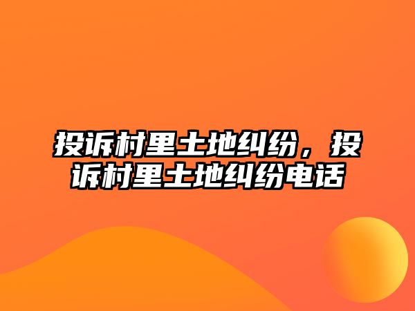 投訴村里土地糾紛，投訴村里土地糾紛電話