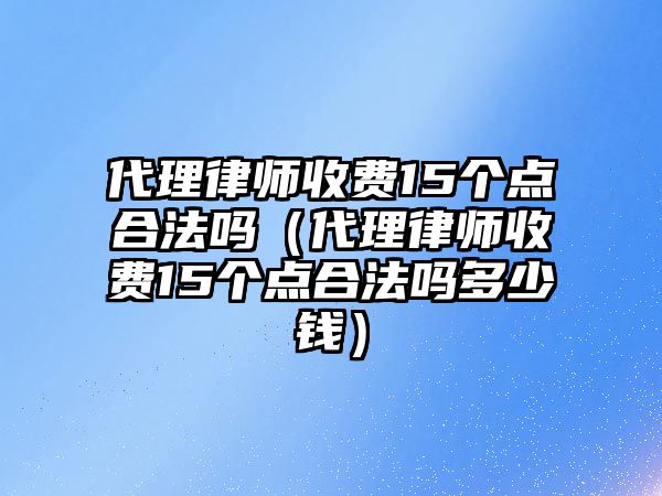 代理律師收費(fèi)15個點(diǎn)合法嗎（代理律師收費(fèi)15個點(diǎn)合法嗎多少錢）