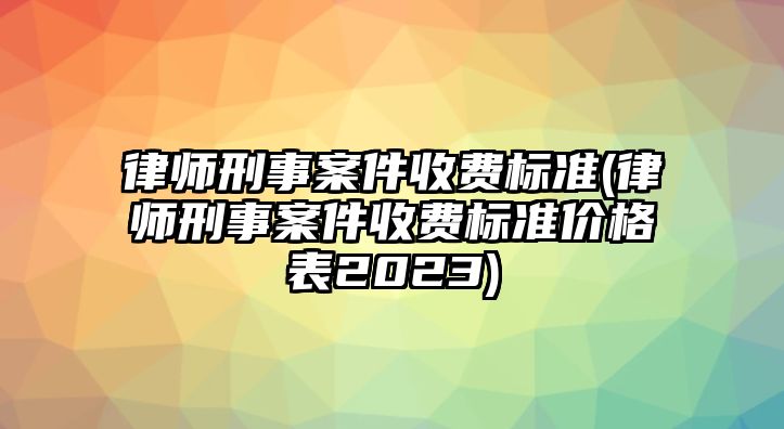 律師刑事案件收費標(biāo)準(zhǔn)(律師刑事案件收費標(biāo)準(zhǔn)價格表2023)