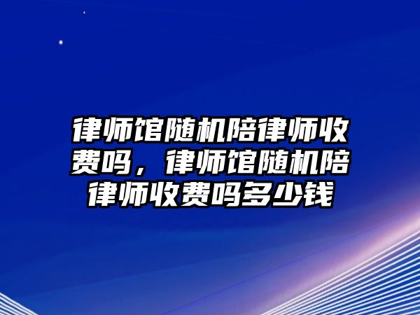 律師館隨機陪律師收費嗎，律師館隨機陪律師收費嗎多少錢