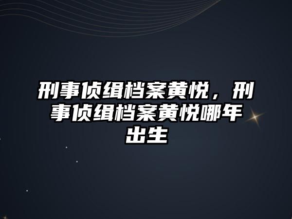 刑事偵緝檔案黃悅，刑事偵緝檔案黃悅哪年出生