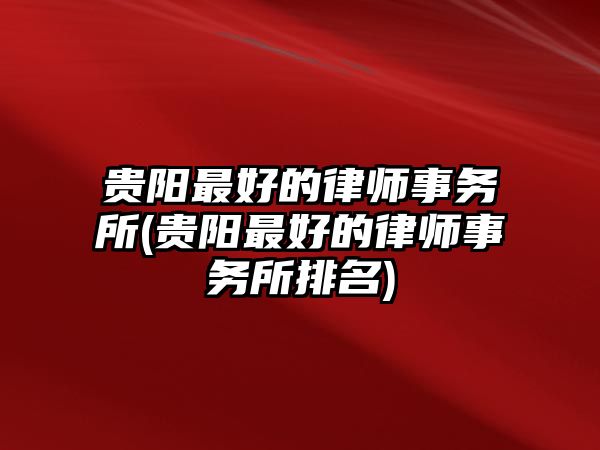 貴陽最好的律師事務所(貴陽最好的律師事務所排名)