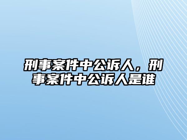 刑事案件中公訴人，刑事案件中公訴人是誰