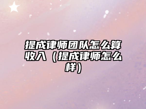 提成律師團隊怎么算收入（提成律師怎么樣）