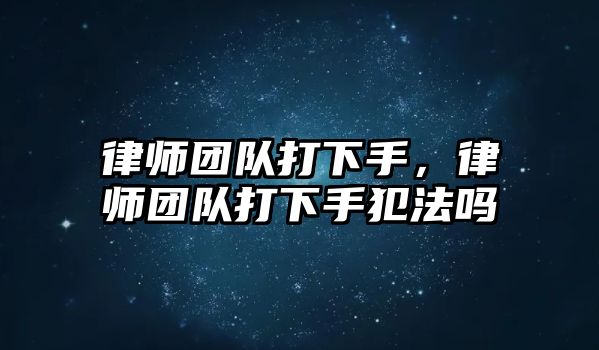 律師團隊打下手，律師團隊打下手犯法嗎