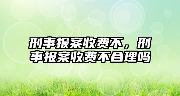 刑事報案收費不，刑事報案收費不合理嗎