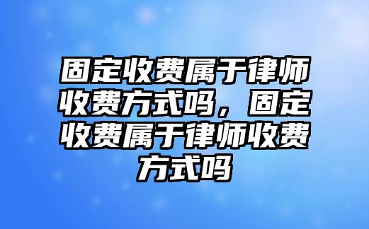 固定收費屬于律師收費方式嗎，固定收費屬于律師收費方式嗎