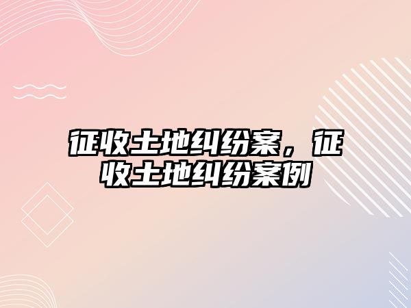 征收土地糾紛案，征收土地糾紛案例