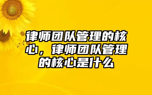 律師團(tuán)隊(duì)管理的核心，律師團(tuán)隊(duì)管理的核心是什么