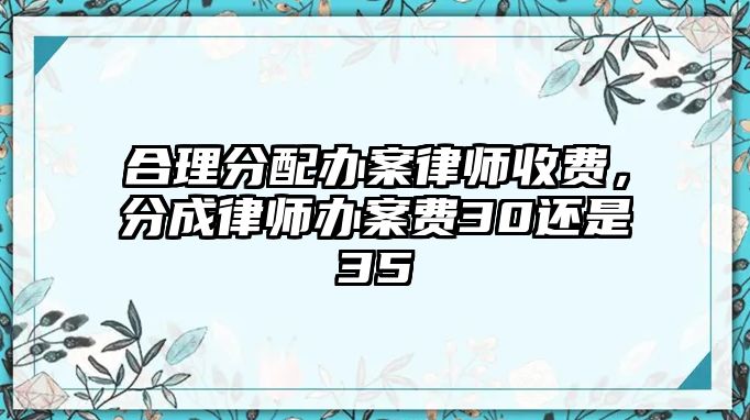 合理分配辦案律師收費，分成律師辦案費30還是35