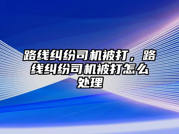 路線糾紛司機被打，路線糾紛司機被打怎么處理