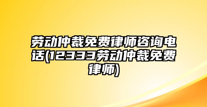 勞動仲裁免費律師咨詢電話(12333勞動仲裁免費律師)