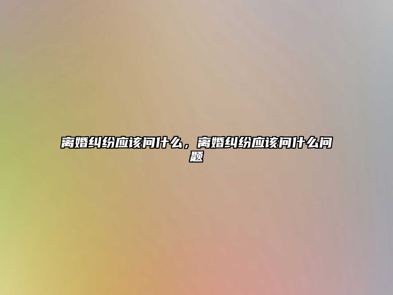 離婚糾紛應該問什么，離婚糾紛應該問什么問題