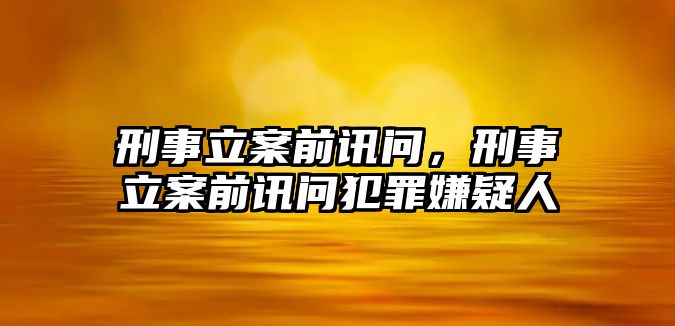 刑事立案前訊問，刑事立案前訊問犯罪嫌疑人