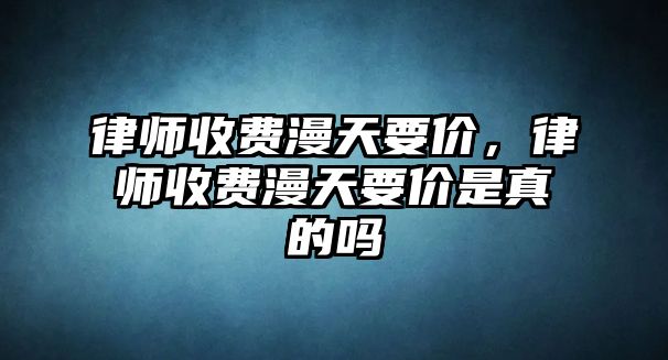 律師收費漫天要價，律師收費漫天要價是真的嗎