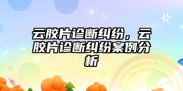 云膠片診斷糾紛，云膠片診斷糾紛案例分析