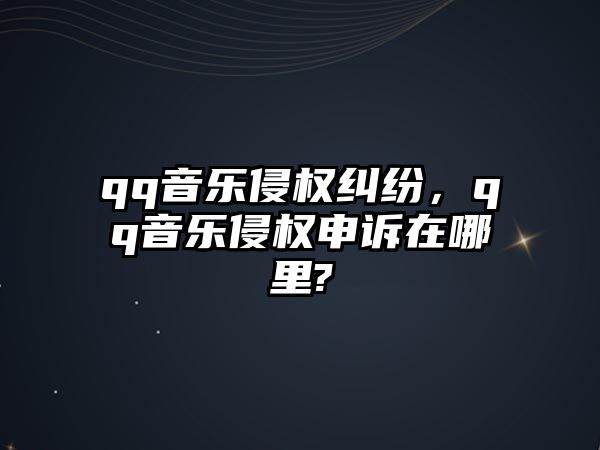 qq音樂侵權糾紛，qq音樂侵權申訴在哪里?