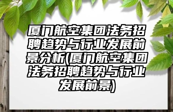 廈門航空集團法務招聘趨勢與行業(yè)發(fā)展前景分析(廈門航空集團法務招聘趨勢與行業(yè)發(fā)展前景)