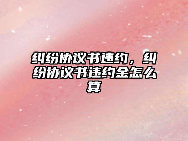 糾紛協議書違約，糾紛協議書違約金怎么算