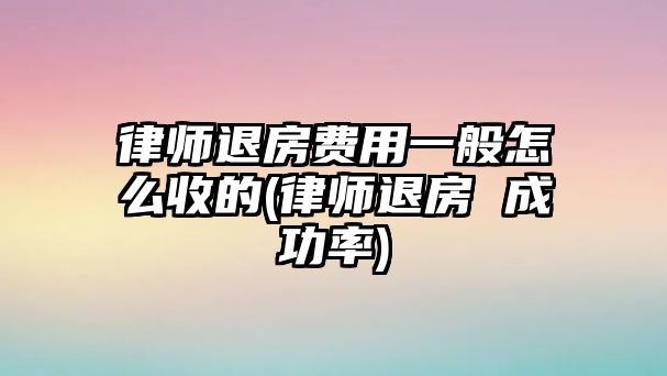 律師退房費(fèi)用一般怎么收的(律師退房 成功率)