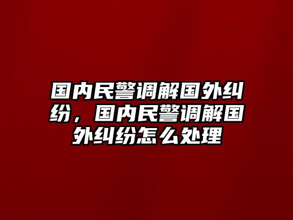 國(guó)內(nèi)民警調(diào)解國(guó)外糾紛，國(guó)內(nèi)民警調(diào)解國(guó)外糾紛怎么處理