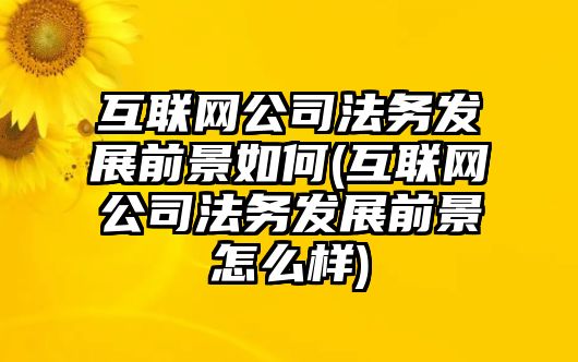 互聯網公司法務發展前景如何(互聯網公司法務發展前景怎么樣)