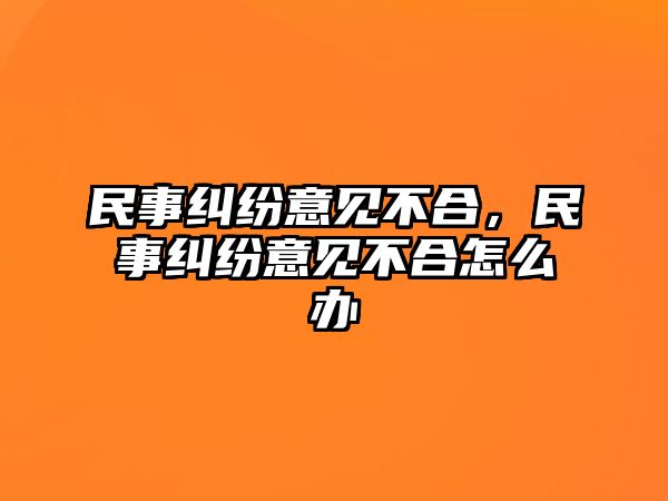 民事糾紛意見不合，民事糾紛意見不合怎么辦