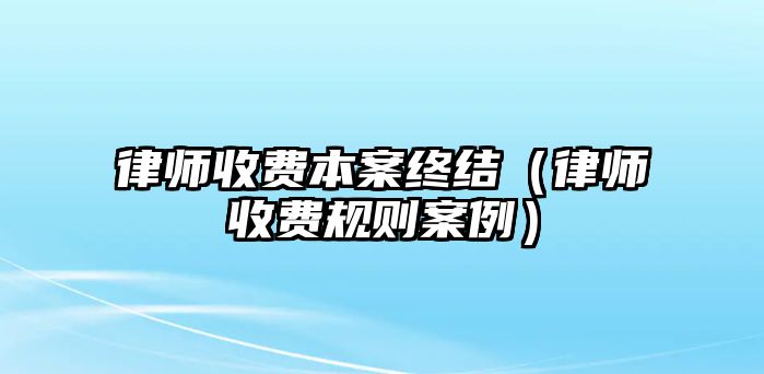 律師收費本案終結（律師收費規則案例）