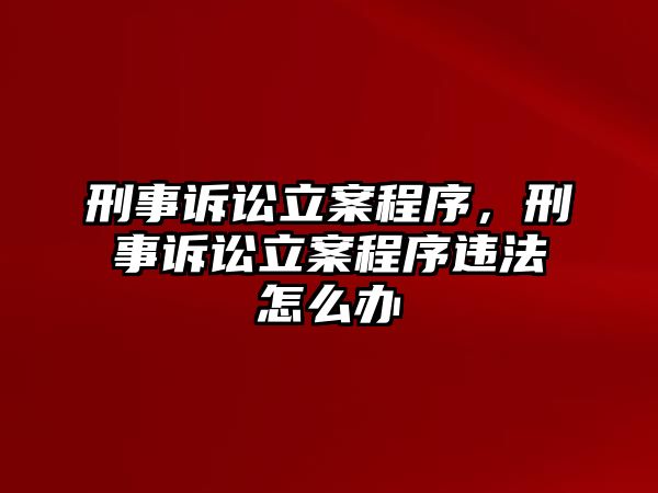 刑事訴訟立案程序，刑事訴訟立案程序違法怎么辦