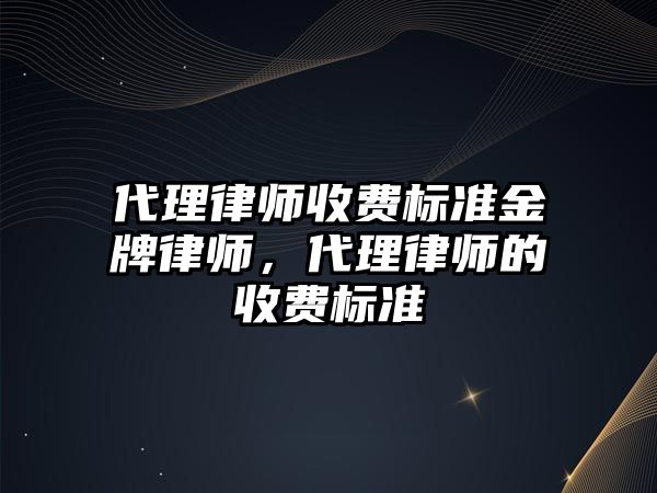 代理律師收費標準金牌律師，代理律師的收費標準