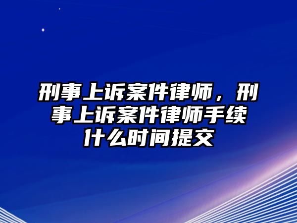 刑事上訴案件律師，刑事上訴案件律師手續什么時間提交