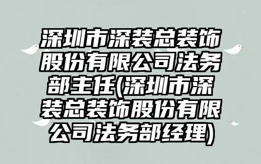 深圳市深裝總裝飾股份有限公司法務部主任(深圳市深裝總裝飾股份有限公司法務部經理)