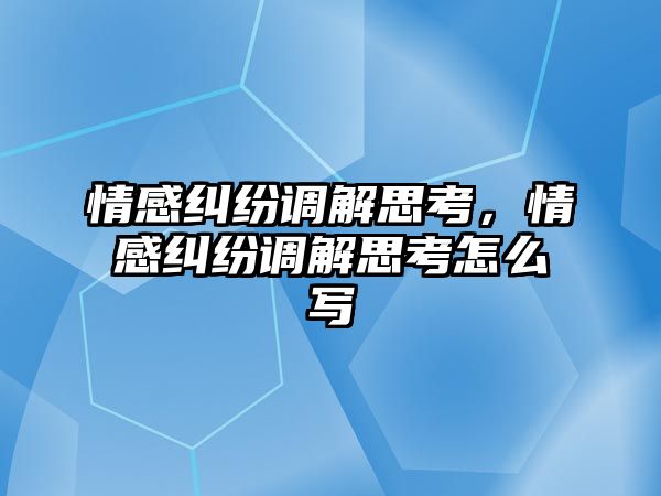 情感糾紛調解思考，情感糾紛調解思考怎么寫