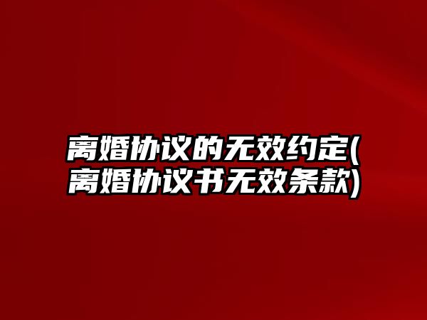 離婚協議的無效約定(離婚協議書無效條款)