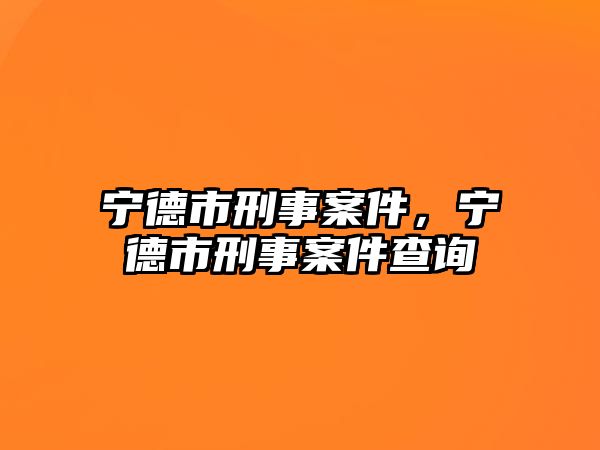 寧德市刑事案件，寧德市刑事案件查詢