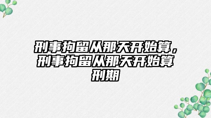 刑事拘留從那天開始算，刑事拘留從那天開始算刑期