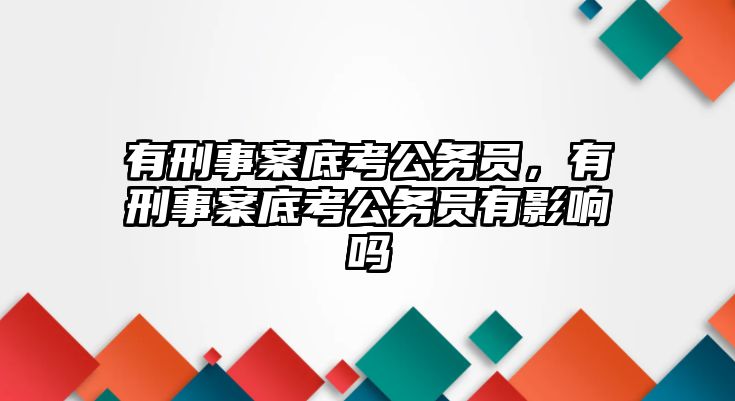 有刑事案底考公務員，有刑事案底考公務員有影響嗎