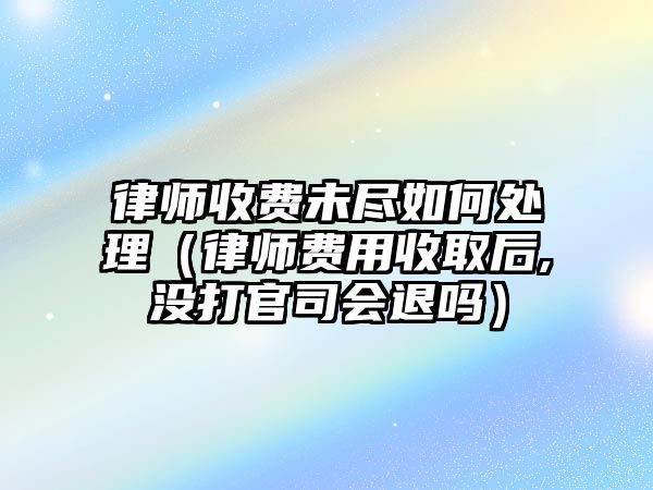 律師收費(fèi)未盡如何處理（律師費(fèi)用收取后,沒打官司會退嗎）