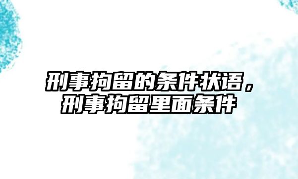 刑事拘留的條件狀語，刑事拘留里面條件